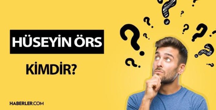 Hüseyin Örs kimdir? Hüseyin Örs kaç yaşında, nereli? Hüseyin Örs hayatı ve biyografisi!