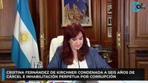 Cristina Fernández de Kirchner condenada a seis años de cárcel e inhabilitación perpetua por corrupción