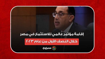 رئيس الوزراء- إقامة مؤتمر عالمي للاستثمار في مصر خلال النصف الأول من عام 2023