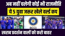 अब नहीं चलेगी कोई भी राजनीति, ये 5 युवा जरूर खेले World Cup, खराब प्रदर्शन वालों को करो बाहर