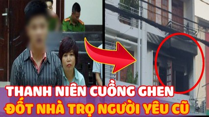 Phóng hỏa nhà trọ “NGƯỜI YÊU CŨ” vì “CUỒNG GHEN” Nhiều người bàng hoàng!