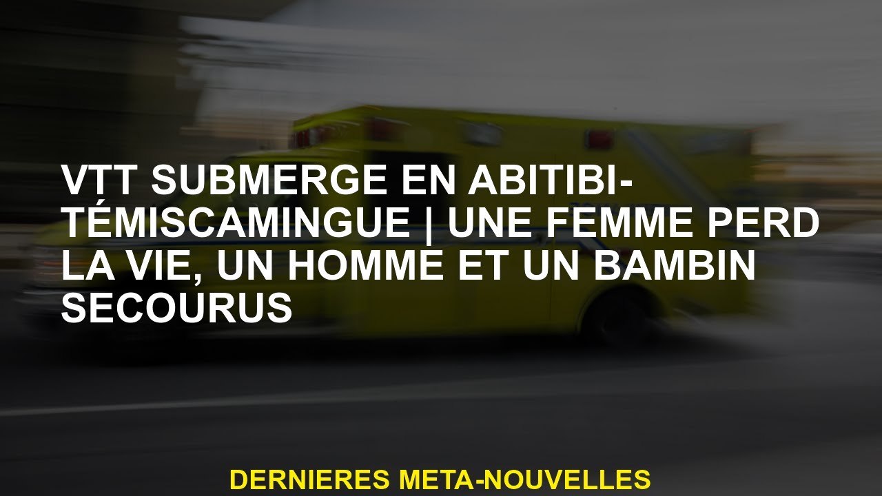 Bélo de montagne submergé à Abitibi-TémiscamingueUne femme perd la vie, un homme et un tout-petit se