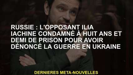 Russie: l'adversaire Ilia Iachine a condamné à huit ans et demi de prison pour avoir dénoncé la guer