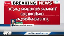 തൃശൂർ മാളയിൽ സ്ക്രൂഡ്രൈവർ കൊണ്ട് യുവാവിനെ കുത്തി കൊന്നു