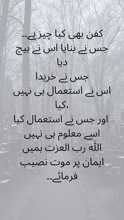 کفن بھی کیا چیز ہے۔۔ جس نے بنایا اس نے بیچ دیا جس نے خریدا اس نے استعمال ہی نہیں کیا، اور جس نے استعمال کیا اسے معلوم ہی نہیں الله رب العزت ہمیں ایمان پر موت نصیب فرمائے۔۔