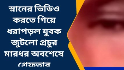 স্নানের ভিডিও করতে গিয়ে ধরাপড়ল যুবক জুটলো মারধর, অবশেষে গ্রেফতার