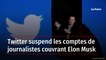Twitter suspend les comptes de journalistes couvrant Elon Musk