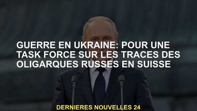 Guerre en Ukraine: pour un groupe de travail sur les traces des oligarques russes en Suisse