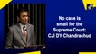 No case is small for the Supreme Court: CJI D Y Chandrachud