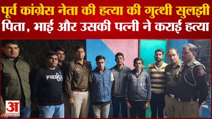 Congress Leader Murder : पिता, भाई और उसकी पत्नी ने कराई हत्या, शूटरों को 10 लाख में दी सुपारी
