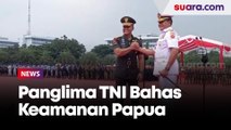 Soal Keamanan di Papua, Panglima TNI: Yang Membuat Onar Kami Tangkap dan Serahkan ke Polri