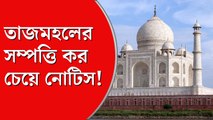 তাজমহলের ৩৭০ বছরের সম্পত্তি কর ১ কোটি টাকা!