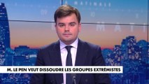 L'édito de Gauthier Le Bret : «Marine Le Pen veut dissoudre les groupes extrémistes»