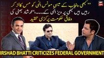 Irshad Bhatti sharply criticizes federal government