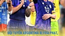 Đội tuyển Argentina bị FIFA phạt, mất 10% tiền thưởng, cầu thủ phải đợi 3 tháng mới nhận tiền