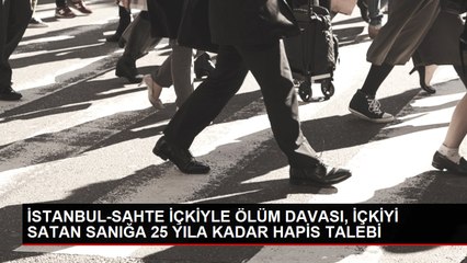 İSTANBUL-SAHTE İÇKİYLE ÖLÜM DAVASI, İÇKİYİ SATAN SANIĞA 25 YILA KADAR HAPİS TALEBİ