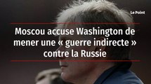 Moscou accuse Washington de mener une « guerre indirecte » contre la Russie
