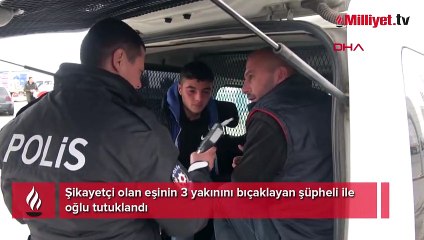 Şikayetçi olan eşinin 3 yakınını bıçaklayan şüpheli ile oğlu tutuklandı
