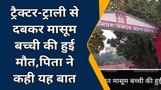 महराजगंज: ट्रैक्टर-ट्राली से दबकर मासूम बच्ची की हुई मौत, पिता ने बया की दर्द