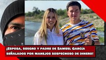 ¡Esposa, suegro y padre de Samuel García señalados por manejos sospechoso de dinero!