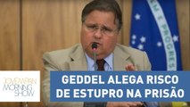 Defesa de Geddel pede que o ex-ministro volte à prisão domiciliar devido a risco de estupro