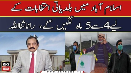 It will take 4 to 5 months for LG polls in Islamabad, Rana Sanaullah