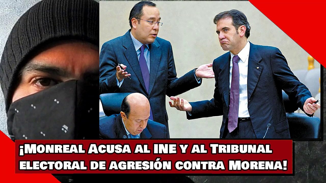 ¡Monreal Acusa al INE y al Tribunal electoral de agresión contra Morena!