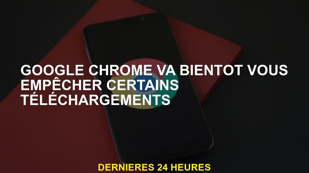 Google Chrome vous empêchera bientôt de certains téléchargements