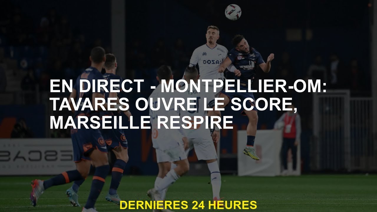 Live - Montpellier -om: Tavares ouvre le score, Marseille respire