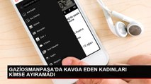 GAZİOSMANPAŞA'DA KAVGA EDEN KADINLARI KİMSE AYIRAMADI