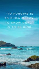 To forgive is to show mercy, to show mercy is to be kind, to be kind is to be generous, and to be generous is to be noble. Imam Ali (AS)