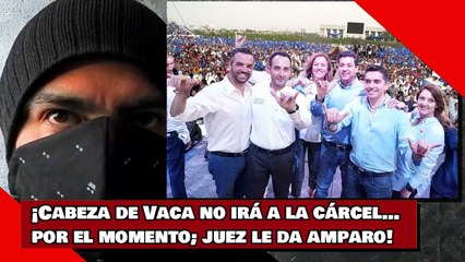 Cabeza de Vaca no irá a la cárcel… por el momento; juez da amparo!