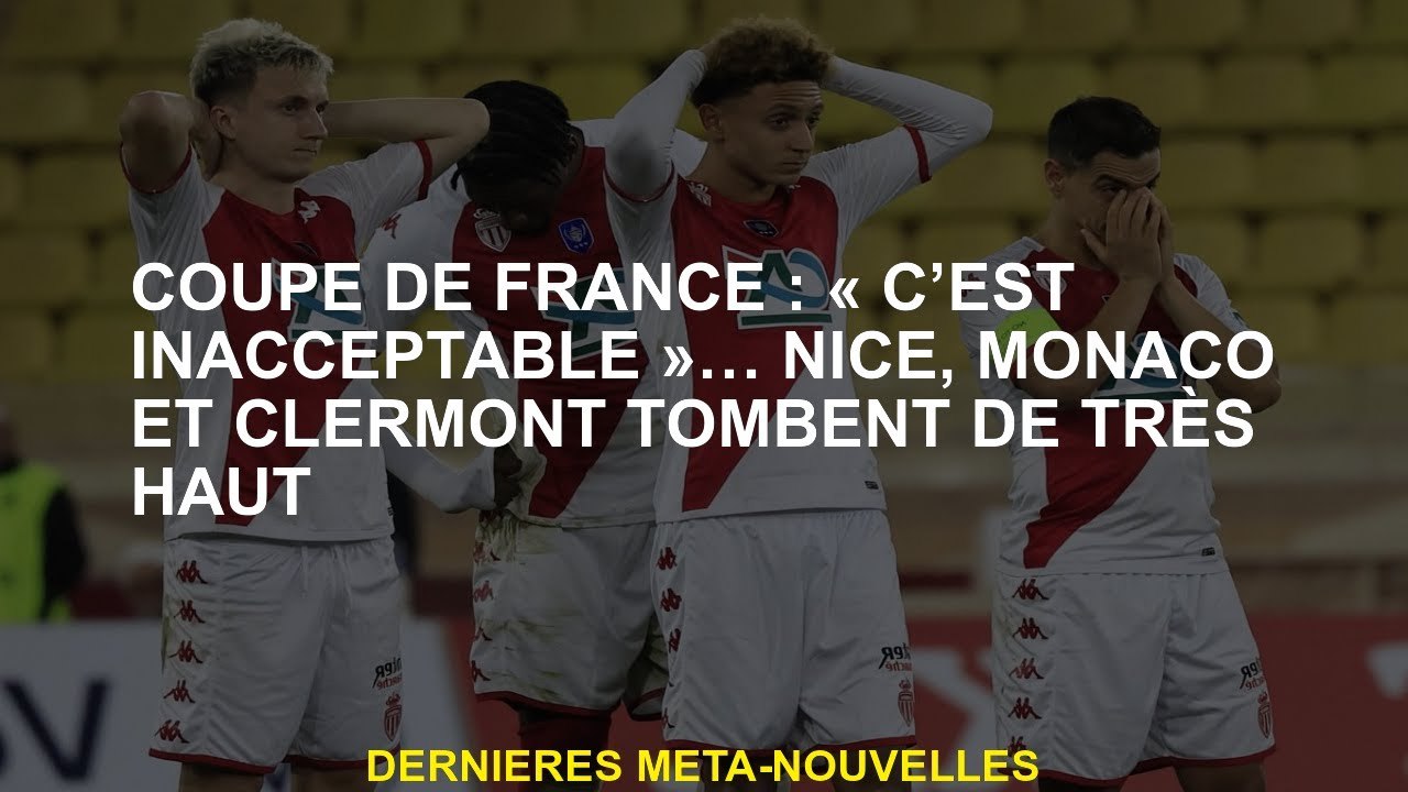 Coupe française: "C'est inacceptable" ... Nice, Monaco et Clermont tombent de très haut