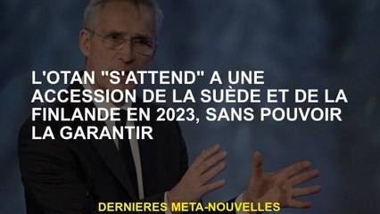 L'OTAN "s'attend" à une accession à la Suède et en Finlande en 2023, sans pouvoir le garantir