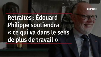 Retraites : Édouard Philippe soutiendra « ce qui va dans le sens de plus de travail »
