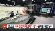 [날씨클릭] 출근길 서쪽 중심 미세먼지 '나쁨'…온화한 겨울 날씨