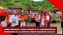 ¡AMLO reconoce a trabajadores de la construcción en supervisión de la autopista Puerto Escondido-Oaxaca!