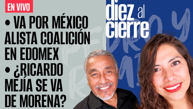 #EnVivo | DiezAlCierre | Va por México alista coalición en Edomex | ¿Ricardo Mejía se va de Morena?