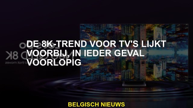 De 8K-trend voor tv's lijkt voorlopig voorbij te zijn