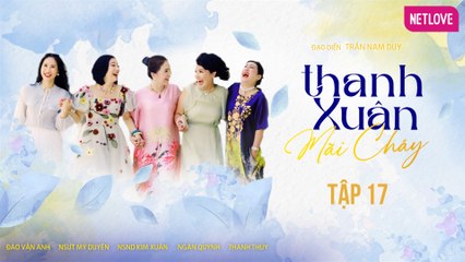 Thanh Xuân Mãi Cháy - Tập 17 | Kim Xuân, Thanh Thủy, Ngân Quỳnh, Mỹ Duyên, Đào Vân Anh