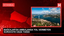 BAĞCILAR'DA AMBULANSA YOL VERMEYEN SÜRÜCÜYE CEZA YAĞDI