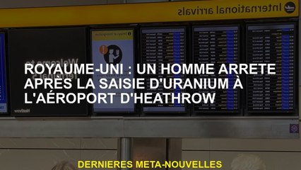 Royaume-Uni: Un homme arrêté après la crise de l'uranium à l'aéroport d'Heathrow