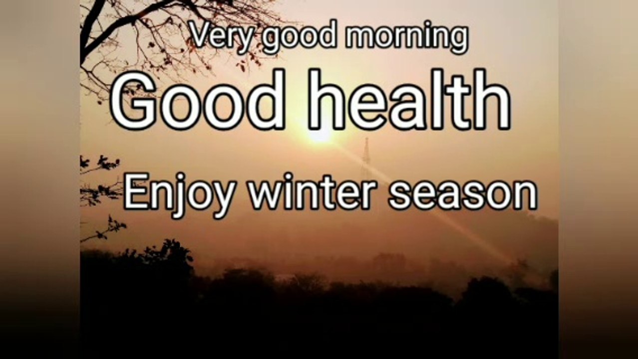 Good morning early morning you are good health enjoy winter season