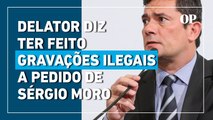 Gravações ilegais a pedido de Sérgio Moro: Delator da Lava Jato acusa o ex-juiz