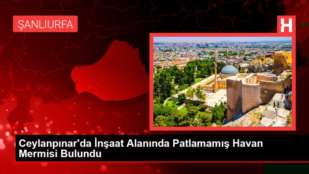 Ceylanpınar'da İnşaat Alanında Patlamamış Havan Mermisi Bulundu