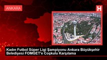 Kadın Futbol Süper Ligi Şampiyonu Ankara Büyükşehir Belediyesi FOMGET'e Coşkulu Karşılama