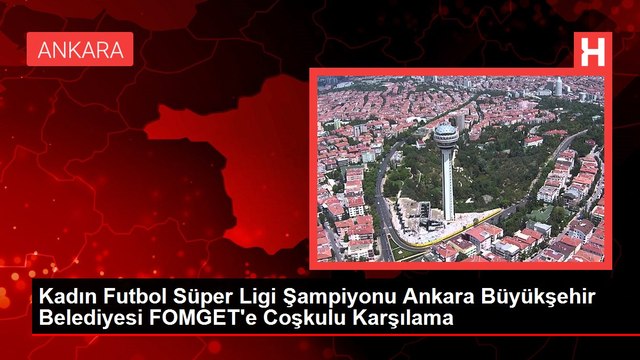 Kadın Futbol Süper Ligi Şampiyonu Ankara Büyükşehir Belediyesi FOMGET'e Coşkulu Karşılama