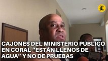 ABOGADO DICE CAJONES DEL MINISTERIO PÚBLICO EN CORAL “ESTÁN LLENOS DE AGUA” Y NO DE PRUEBAS