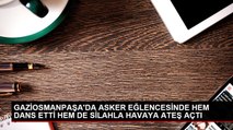 GAZİOSMANPAŞA'DA ASKER EĞLENCESİNDE HEM DANS ETTİ HEM DE SİLAHLA HAVAYA ATEŞ AÇTI