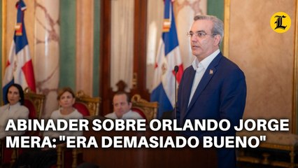 ABINADER SOBRE ORLANDO JORGE MERA SI ÉL TENÍA ALGO MALO, ES QUE ERA DEMASIADO BUENO